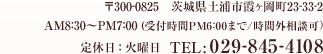 〒300-0825　土浦市霞ヶ岡町23-33-2 AM8:30～PM7:00（受付時間PM6:00まで）定休日 火曜日 時間外相談可 TEL:029-845-4108